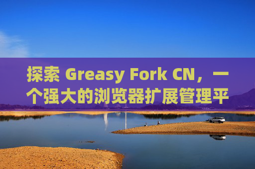 探索 Greasy Fork CN，一个强大的浏览器扩展管理平台